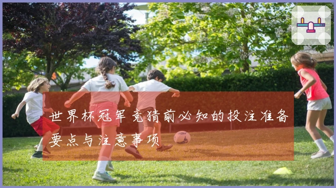世界杯冠军竞猜前必知的投注准备要点与注意事项