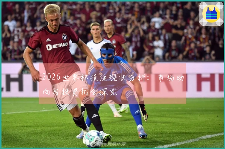 2026世界杯投注现状分析：市场动向与投资机会探究