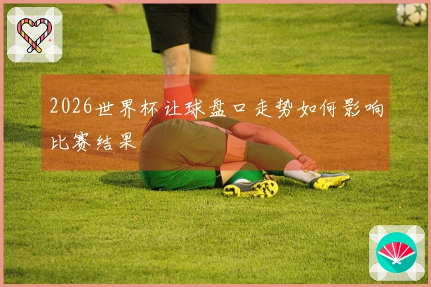 2026世界杯让球盘口走势如何影响比赛结果