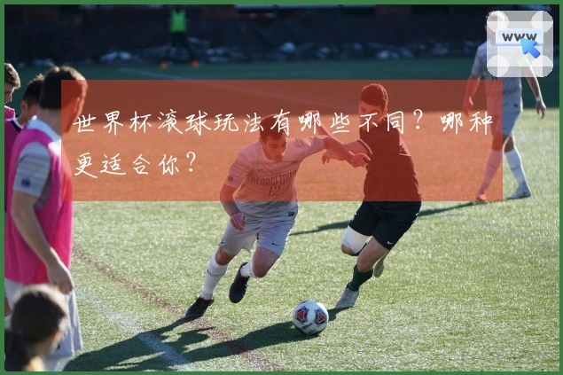 世界杯滚球玩法有哪些不同？哪种更适合你？