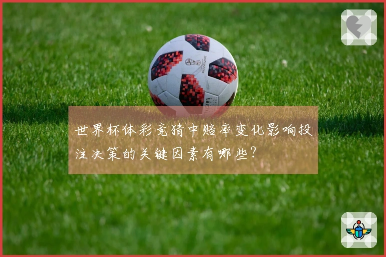 世界杯体彩竞猜中赔率变化影响投注决策的关键因素有哪些？