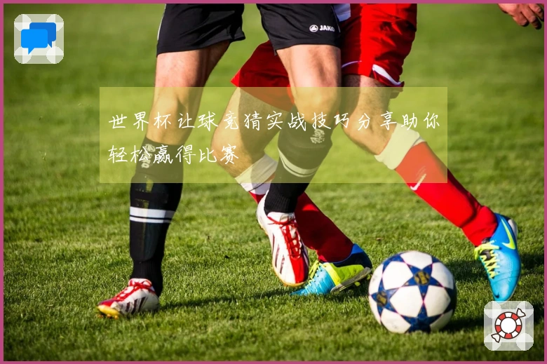 世界杯让球竞猜实战技巧分享助你轻松赢得比赛
