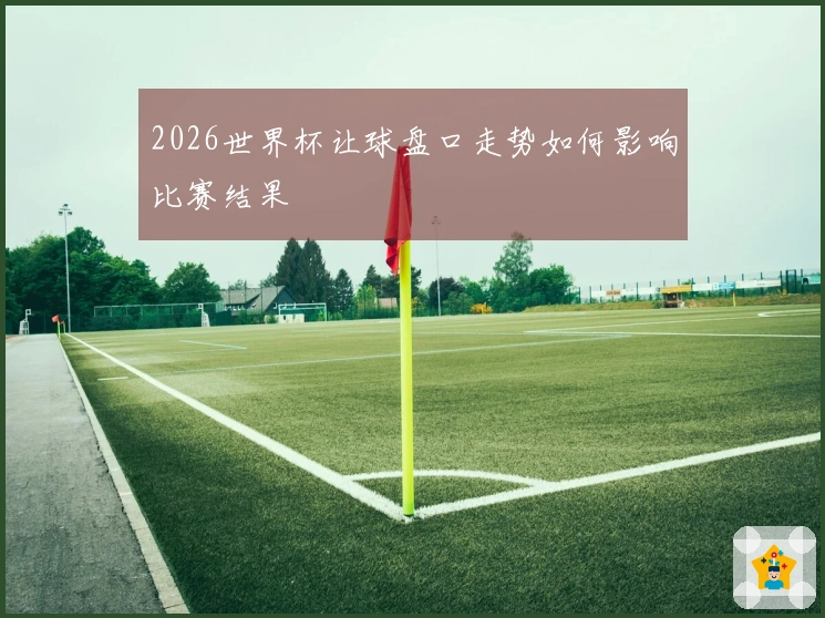 2026世界杯让球盘口走势如何影响比赛结果