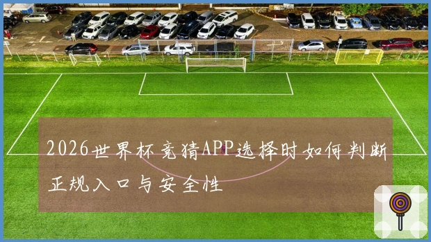 2026世界杯竞猜APP选择时如何判断正规入口与安全性