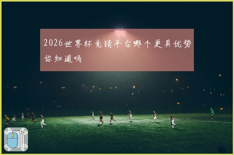 2026世界杯竞猜平台哪个更具优势你知道吗