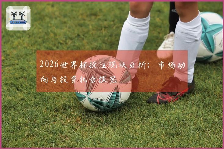 2026世界杯投注现状分析：市场动向与投资机会探究
