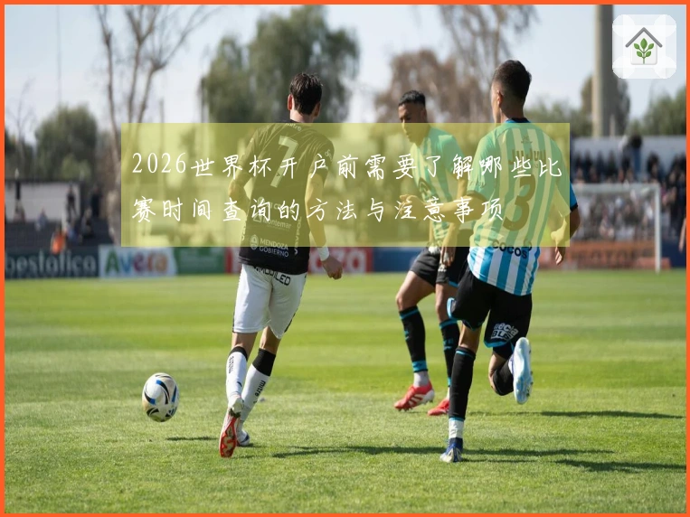 2026世界杯开户前需要了解哪些比赛时间查询的方法与注意事项