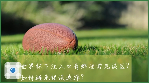 世界杯下注入口有哪些常见误区？如何避免错误选择？