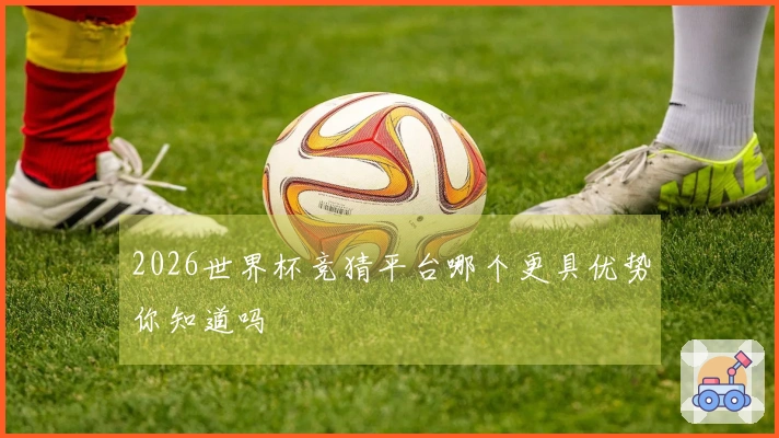 2026世界杯竞猜平台哪个更具优势你知道吗