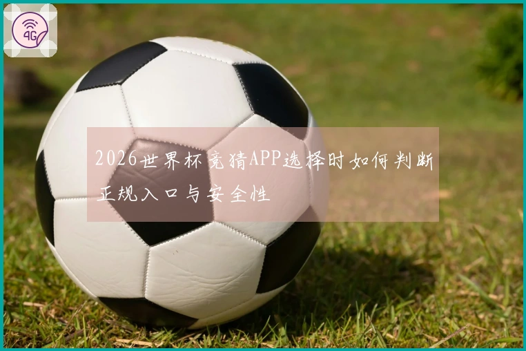 2026世界杯竞猜APP选择时如何判断正规入口与安全性