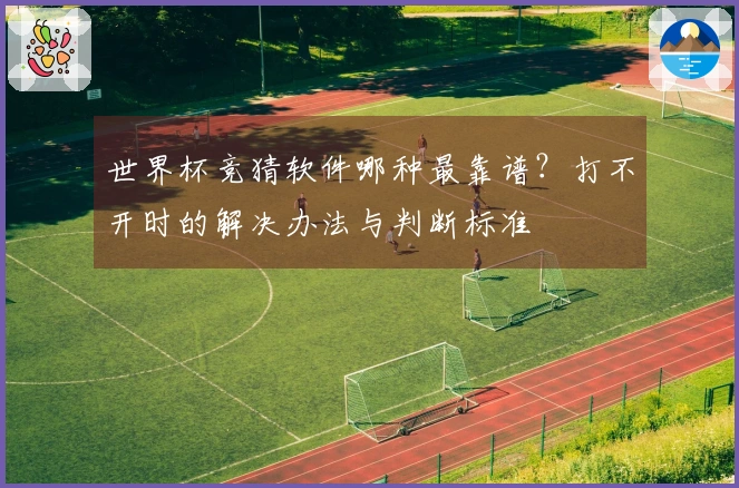世界杯竞猜软件哪种最靠谱?打不开时的解决办法与判断标准